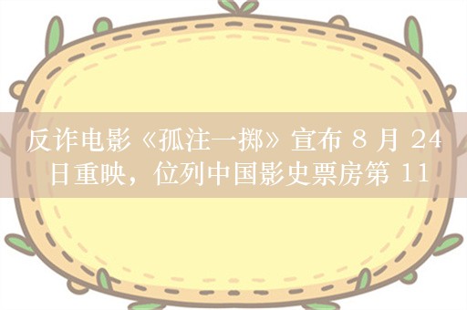 反诈电影《孤注一掷》宣布 8 月 24 日重映，位列中国影史票房第 11