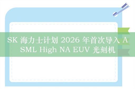 SK 海力士计划 2026 年首次导入 ASML High NA EUV 光刻机