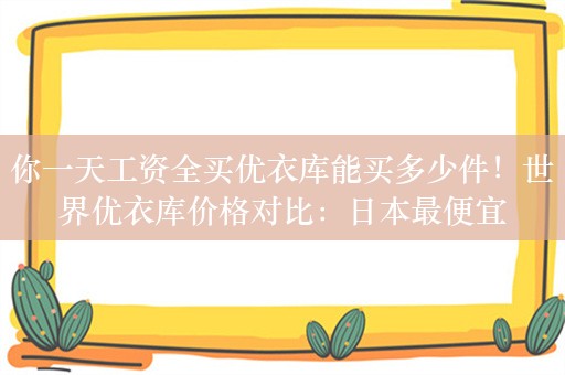 你一天工资全买优衣库能买多少件！世界优衣库价格对比：日本最便宜