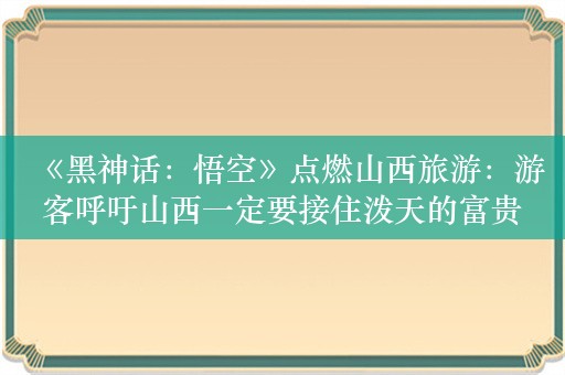 《黑神话：悟空》点燃山西旅游：游客呼吁山西一定要接住泼天的富贵