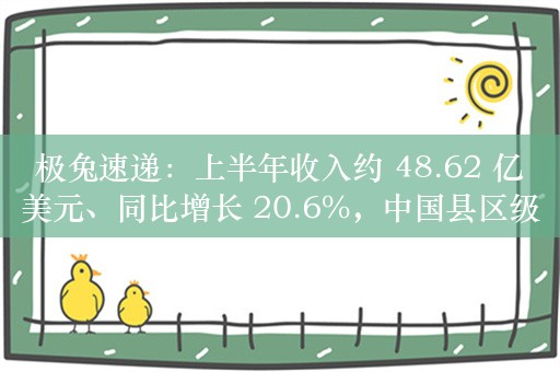 极兔速递：上半年收入约 48.62 亿美元、同比增长 20.6%，中国县区级覆盖率超 99%