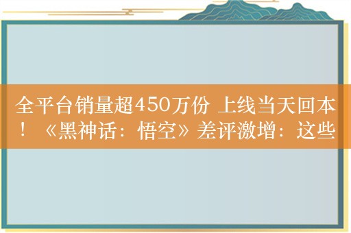 全平台销量超450万份 上线当天回本！《黑神话：悟空》差评激增：这些问题遇到没