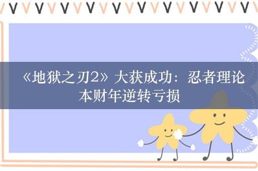  《地狱之刃2》大获成功：忍者理论本财年逆转亏损