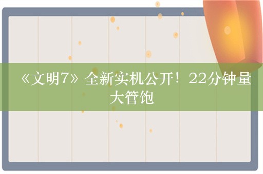  《文明7》全新实机公开！22分钟量大管饱