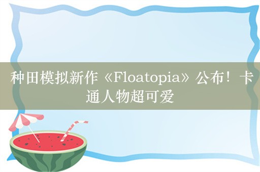  种田模拟新作《Floatopia》公布！卡通人物超可爱