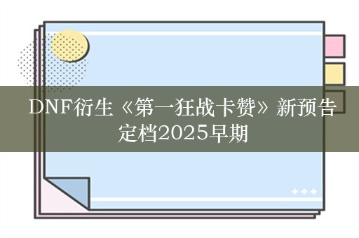  DNF衍生《第一狂战卡赞》新预告 定档2025早期