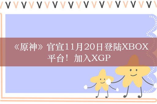  《原神》官宣11月20日登陆XBOX平台！加入XGP