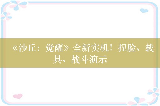  《沙丘：觉醒》全新实机！捏脸、载具、战斗演示