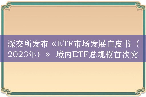 深交所发布《ETF市场发展白皮书（2023年）》 境内ETF总规模首次突破2万亿元