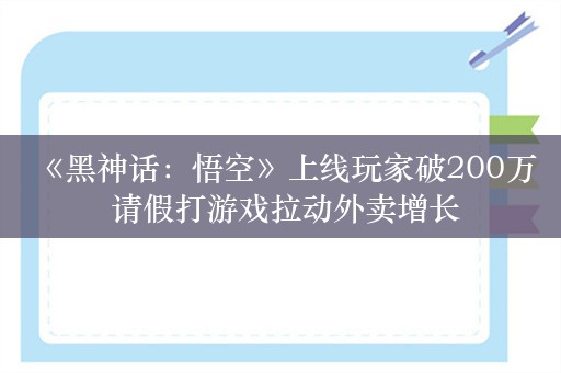  《黑神话：悟空》上线玩家破200万 请假打游戏拉动外卖增长