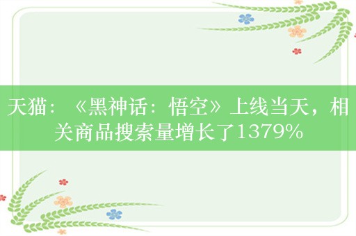 天猫：《黑神话：悟空》上线当天，相关商品搜索量增长了1379%