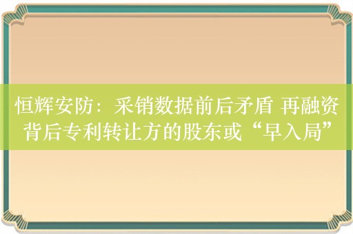 恒辉安防：采销数据前后矛盾 再融资背后专利转让方的股东或“早入局”