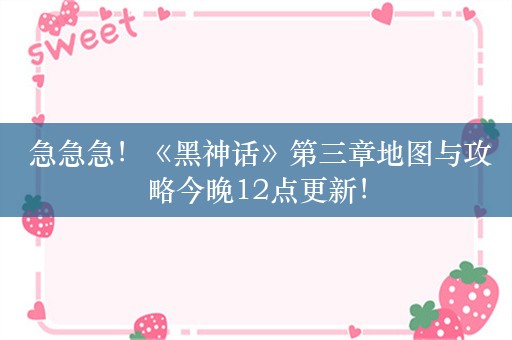  急急急！《黑神话》第三章地图与攻略今晚12点更新！