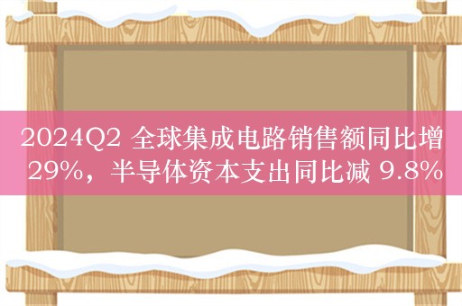 2024Q2 全球集成电路销售额同比增 29%，半导体资本支出同比减 9.8%