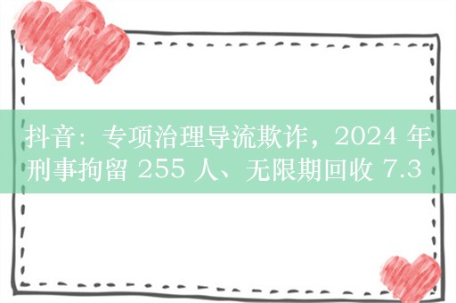 抖音：专项治理导流欺诈，2024 年刑事拘留 255 人、无限期回收 7.3 万个账号直播权限