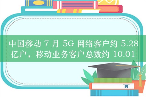 中国移动 7 月 5G 网络客户约 5.28 亿户，移动业务客户总数约 10.01 亿净增 55.9 万户