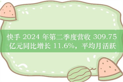 快手 2024 年第二季度营收 309.75 亿元同比增长 11.6%，平均月活跃用户 6.92 亿