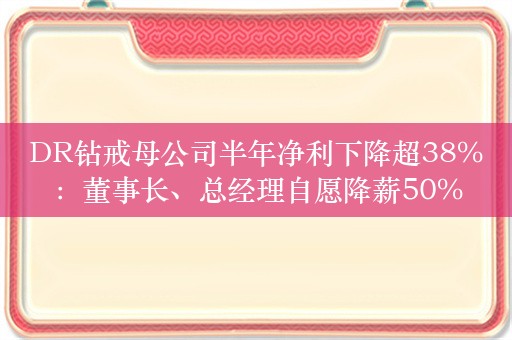 DR钻戒母公司半年净利下降超38%：董事长、总经理自愿降薪50%