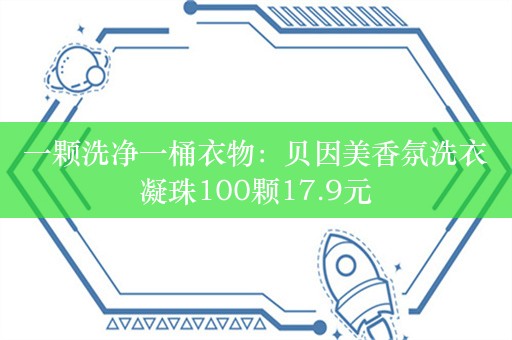 一颗洗净一桶衣物：贝因美香氛洗衣凝珠100颗17.9元