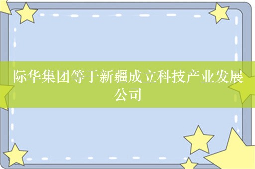 际华集团等于新疆成立科技产业发展公司