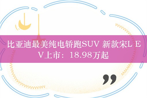 比亚迪最美纯电轿跑SUV 新款宋L EV上市：18.98万起