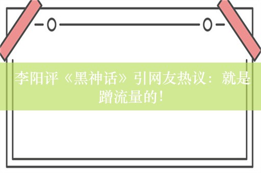  李阳评《黑神话》引网友热议：就是蹭流量的！