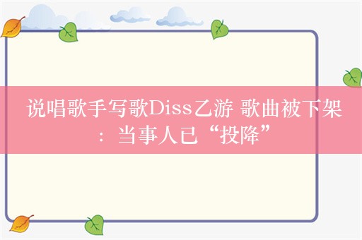  说唱歌手写歌Diss乙游 歌曲被下架：当事人已“投降”