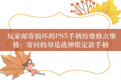  玩家邮寄损坏的PS5手柄给维修点维修：寄回的却是战神限定款手柄