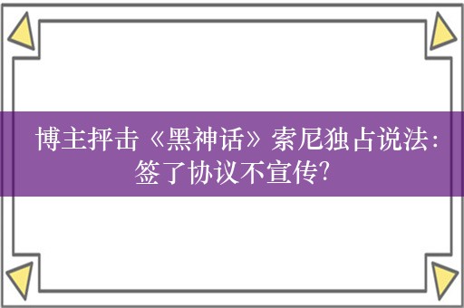  博主抨击《黑神话》索尼独占说法：签了协议不宣传？