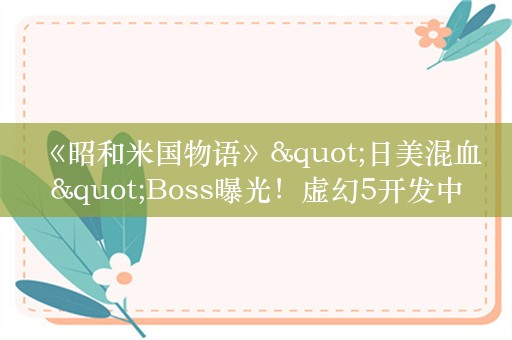  《昭和米国物语》"日美混血"Boss曝光！虚幻5开发中