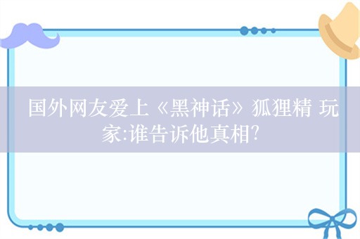  国外网友爱上《黑神话》狐狸精 玩家:谁告诉他真相？