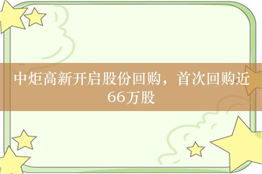 中炬高新开启股份回购，首次回购近66万股