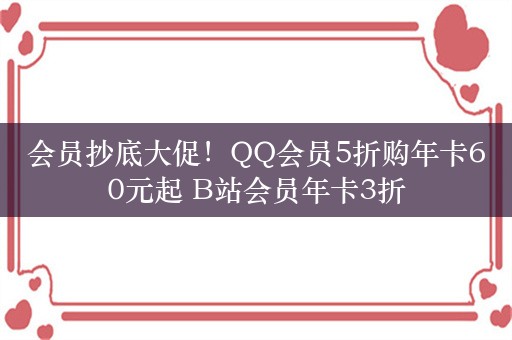 会员抄底大促！QQ会员5折购年卡60元起 B站会员年卡3折