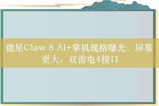 微星Claw 8 AI+掌机规格曝光：屏幕更大、双雷电4接口