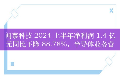 闻泰科技 2024 上半年净利润 1.4 亿元同比下降 88.78%，半导体业务营收 70.4 亿元