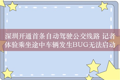 深圳开通首条自动驾驶公交线路 记者体验乘坐途中车辆发生BUG无法启动