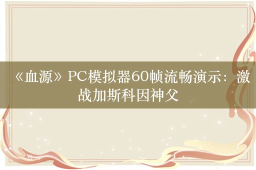  《血源》PC模拟器60帧流畅演示：激战加斯科因神父