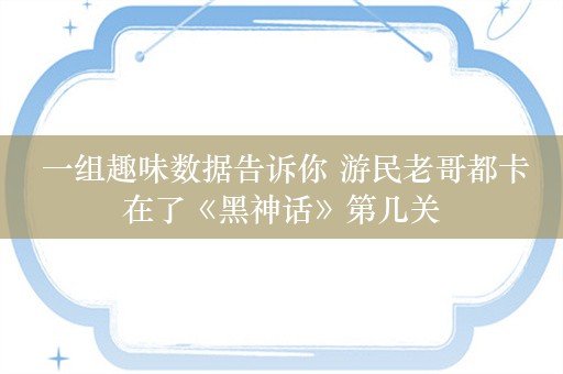  一组趣味数据告诉你 游民老哥都卡在了《黑神话》第几关