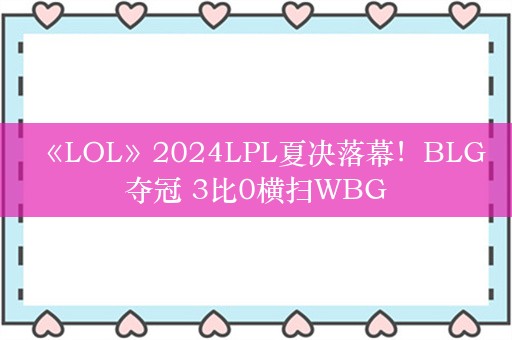  《LOL》2024LPL夏决落幕！BLG夺冠 3比0横扫WBG