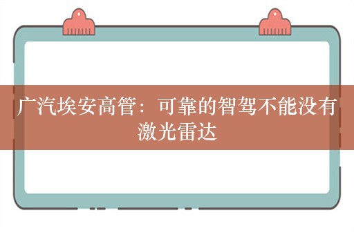 广汽埃安高管：可靠的智驾不能没有激光雷达