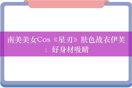 南美美女Cos《星刃》肤色战衣伊芙：好身材吸睛