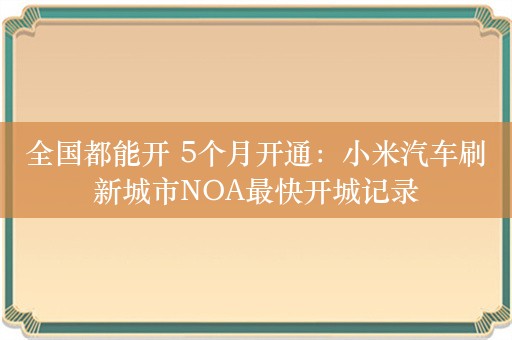 全国都能开 5个月开通：小米汽车刷新城市NOA最快开城记录