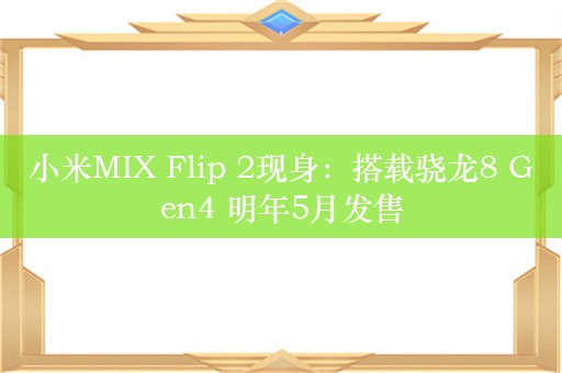 小米MIX Flip 2现身：搭载骁龙8 Gen4 明年5月发售