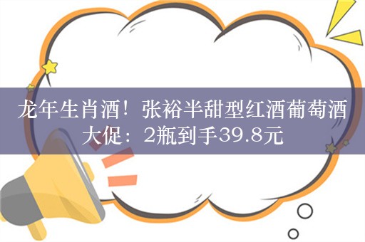 龙年生肖酒！张裕半甜型红酒葡萄酒大促：2瓶到手39.8元