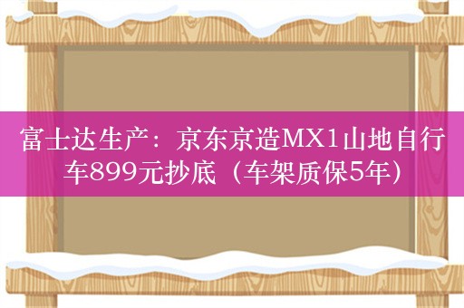 富士达生产：京东京造MX1山地自行车899元抄底（车架质保5年）