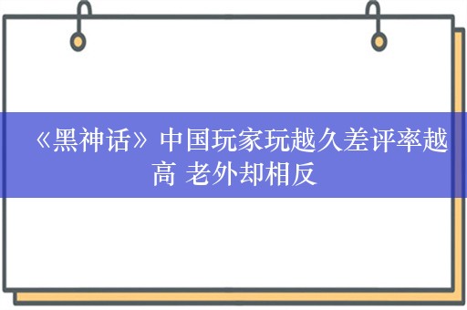  《黑神话》中国玩家玩越久差评率越高 老外却相反