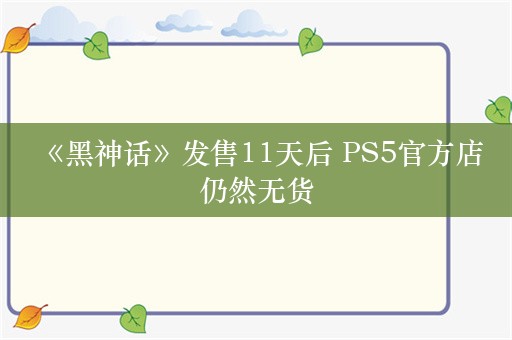  《黑神话》发售11天后 PS5官方店仍然无货