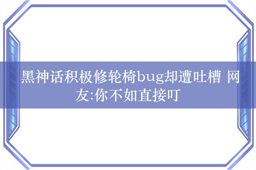  黑神话积极修轮椅bug却遭吐槽 网友:你不如直接叮