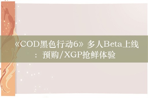  《COD黑色行动6》多人Beta上线：预购/XGP抢鲜体验