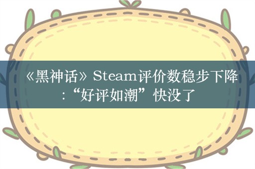  《黑神话》Steam评价数稳步下降:“好评如潮”快没了